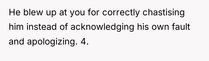 He blew up at you for correctly chastising him instead...