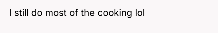 I still do most of the cooking lol