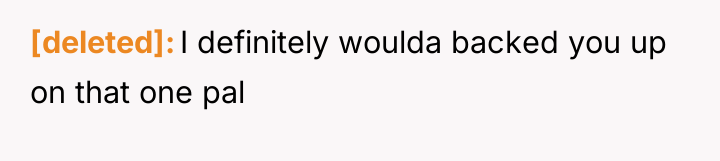 [deleted] I definitely woulda backed you up on that one...