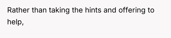 Rather than taking the hints and offering to help,