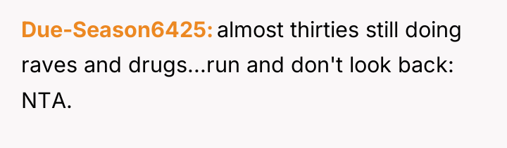 Due-Season6425 almost thirties still doing raves and drugs...run and don't...