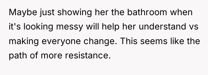 Maybe just showing her the bathroom when it's looking messy...