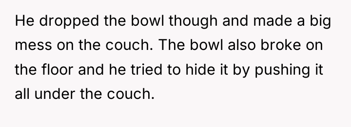 He dropped the bowl though and made a big mess...