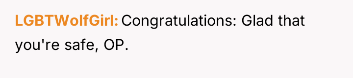 LGBTWolfGirl Congratulations: Glad that you're safe, OP.
