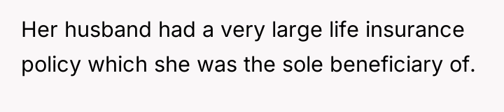 Her husband had a very large life insurance policy which...