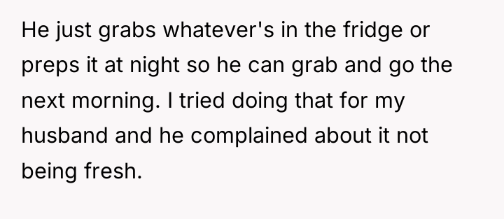 He just grabs whatever's in the fridge or preps it...