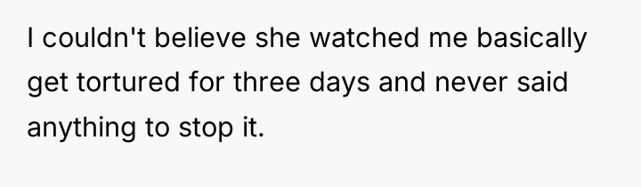 I couldn't believe she watched me basically get tortured for...