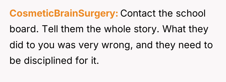 CosmeticBrainSurgery Contact the school board. Tell them the whole story....