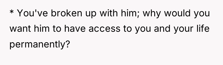 * You've broken up with him; why would you want...