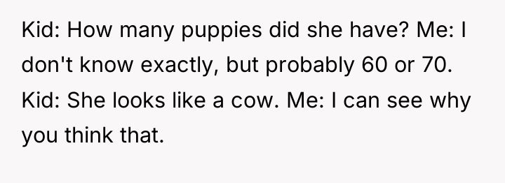 Kid: How many puppies did she have? Me: I don't...