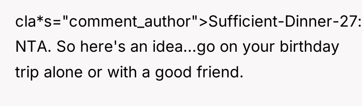 cla*s="comment_author">Sufficient-Dinner-27: NTA. So here's an idea...go on your birthday trip...