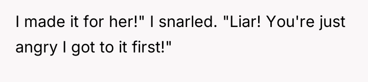 I made it for her!" I snarled. "Liar! You're just...
