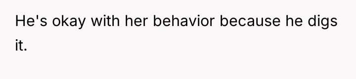 He's okay with her behavior because he digs it.