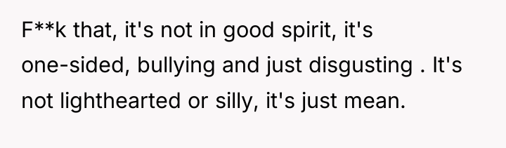 F**k that, it's not in good spirit, it's one-sided, bullying...