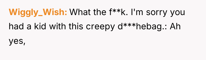 Wiggly_Wish What the f**k. I'm sorry you had a kid...