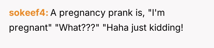 sokeef4 A pregnancy prank is, "I'm pregnant" "What???" "Haha just...