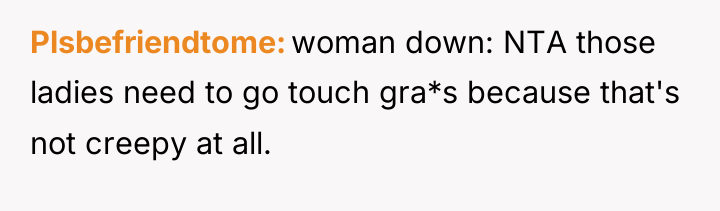 Plsbefriendtome woman down: NTA those ladies need to go touch...