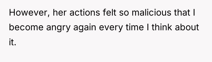However, her actions felt so malicious that I become angry...