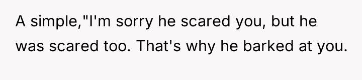 A simple,"I'm sorry he scared you, but he was scared...