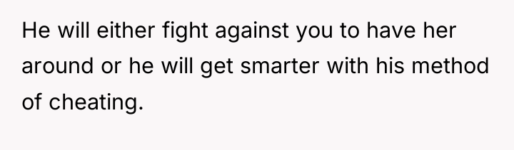 He will either fight against you to have her around...