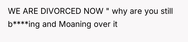 WE ARE DIVORCED NOW " why are you still b****ing...