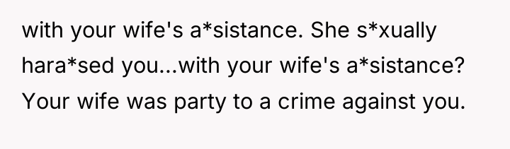 with your wife's a*sistance. She s*xually hara*sed you...with your wife's...
