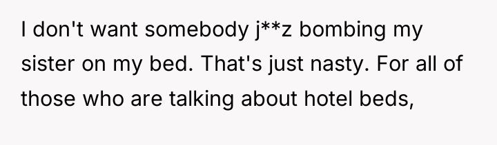 I don't want somebody j**z bombing my sister on my...