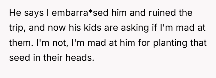He says I embarra*sed him and ruined the trip, and...