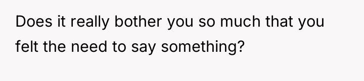 Does it really bother you so much that you felt...