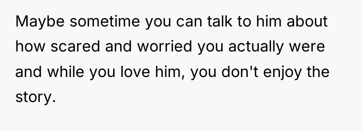 Maybe sometime you can talk to him about how scared...