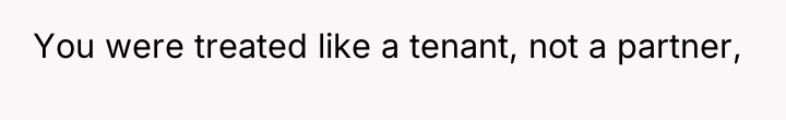 You were treated like a tenant, not a partner,