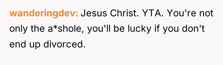 wanderingdev Jesus Christ. YTA. You're not only the a*shole, you'll...