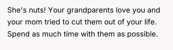 She's nuts! Your grandparents love you and your mom tried...