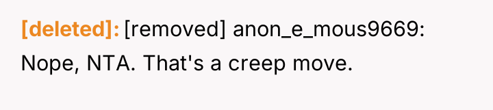 [deleted] [removed] anon_e_mous9669: Nope, NTA. That's a creep move.