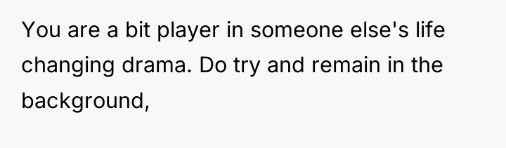 You are a bit player in someone else's life changing...