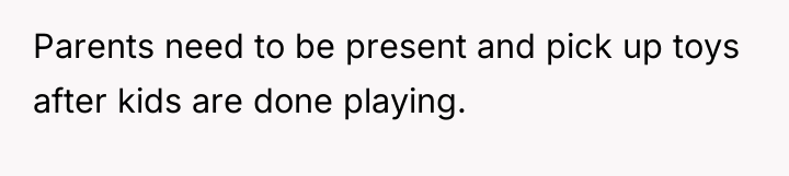 Parents need to be present and pick up toys after...