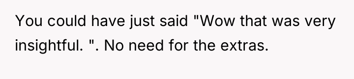You could have just said "Wow that was very insightful....