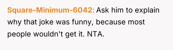 Square-Minimum-6042 Ask him to explain why that joke was funny,...