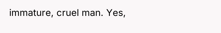 immature, cruel man. Yes,