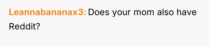Leannabananax3 Does your mom also have Reddit?