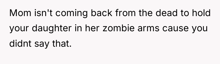 Mom isn't coming back from the dead to hold your...
