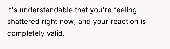 It's understandable that you're feeling shattered right now, and your...