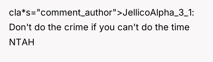 cla*s="comment_author">JellicoAlpha_3_1: Don't do the crime if you can't do the...