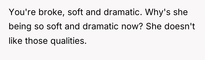 You're broke, soft and dramatic. Why's she being so soft...