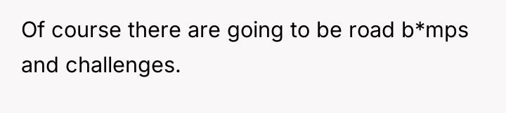 Of course there are going to be road b*mps and...