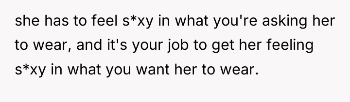 she has to feel s*xy in what you're asking her...