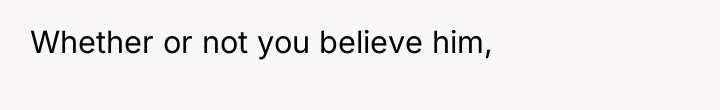 Whether or not you believe him,
