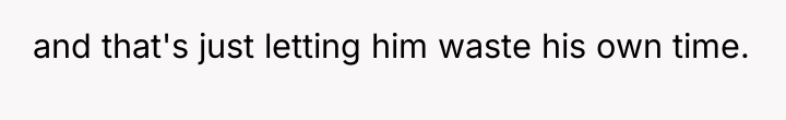 and that's just letting him waste his own time.