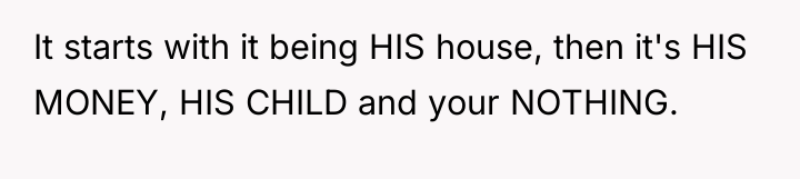 It starts with it being HIS house, then it's HIS...