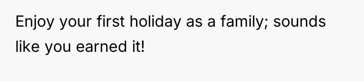 Enjoy your first holiday as a family; sounds like you...